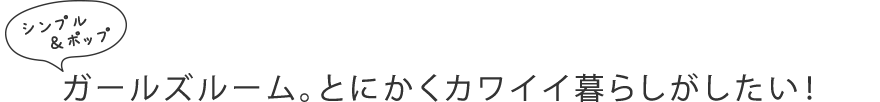 シンプル＆ポップ ガールズルーム。とにかくカワイイ暮らしがしたい！