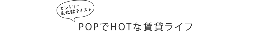 カントリー＆北欧テイスト POPでHOTな賃貸ライフ