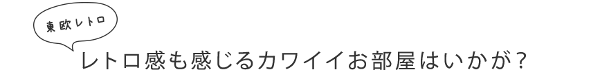 東欧レトロ レトロ感も感じるカワイイお部屋はいかが？