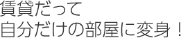 賃貸だって自分だけの部屋に変身！